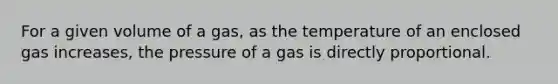 For a given volume of a gas, as the temperature of an enclosed gas increases, the pressure of a gas is directly proportional.