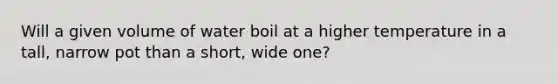 Will a given volume of water boil at a higher temperature in a tall, narrow pot than a short, wide one?