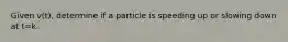 Given v(t), determine if a particle is speeding up or slowing down at t=k.