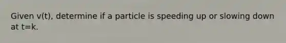 Given v(t), determine if a particle is speeding up or slowing down at t=k.