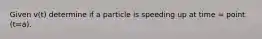 Given v(t) determine if a particle is speeding up at time = point (t=a).