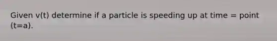 Given v(t) determine if a particle is speeding up at time = point (t=a).