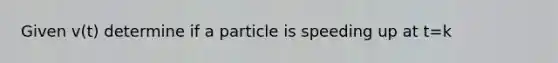 Given v(t) determine if a particle is speeding up at t=k