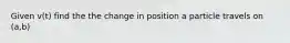 Given v(t) find the the change in position a particle travels on (a,b)