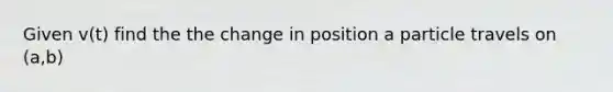 Given v(t) find the the change in position a particle travels on (a,b)