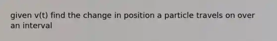 given v(t) find the change in position a particle travels on over an interval