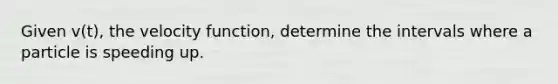 Given v(t), the velocity function, determine the intervals where a particle is speeding up.