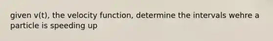 given v(t), the velocity function, determine the intervals wehre a particle is speeding up