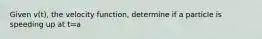 Given v(t), the velocity function, determine if a particle is speeding up at t=a