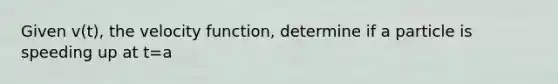 Given v(t), the velocity function, determine if a particle is speeding up at t=a