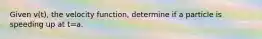 Given v(t), the velocity function, determine if a particle is speeding up at t=a.