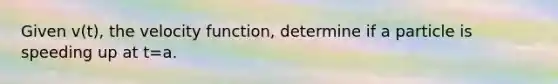 Given v(t), the velocity function, determine if a particle is speeding up at t=a.