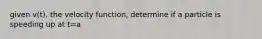 given v(t), the velocity function, determine if a particle is speeding up at t=a