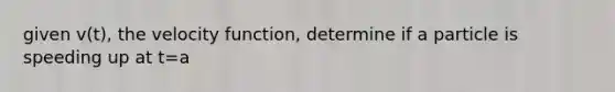 given v(t), the velocity function, determine if a particle is speeding up at t=a