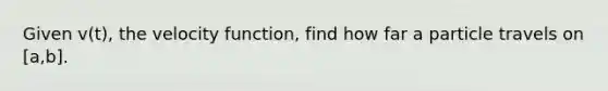 Given v(t), the velocity function, find how far a particle travels on [a,b].