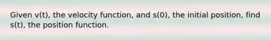 Given v(t), the velocity function, and s(0), the initial position, find s(t), the position function.