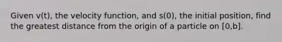 Given v(t), the velocity function, and s(0), the initial position, find the greatest distance from the origin of a particle on [0,b].