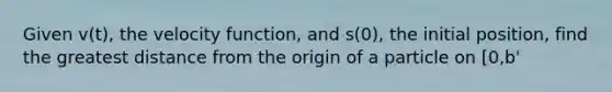 Given v(t), the velocity function, and s(0), the initial position, find the greatest distance from the origin of a particle on [0,b'