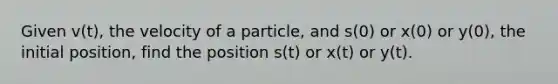 Given v(t), the velocity of a particle, and s(0) or x(0) or y(0), the initial position, find the position s(t) or x(t) or y(t).