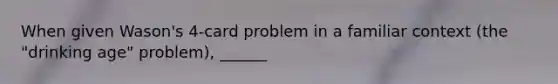 When given Wason's 4-card problem in a familiar context (the "drinking age" problem), ______