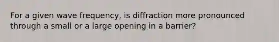 For a given wave frequency, is diffraction more pronounced through a small or a large opening in a barrier?