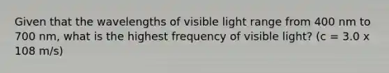 Given that the wavelengths of visible light range from 400 nm to 700 nm, what is the highest frequency of visible light? (c = 3.0 x 108 m/s)