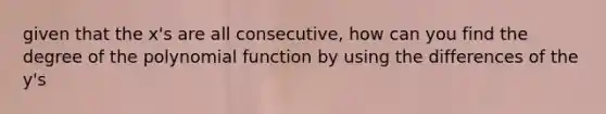 given that the x's are all consecutive, how can you find the degree of the polynomial function by using the differences of the y's