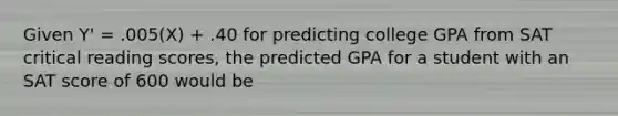 Given Y' = .005(X) + .40 for predicting college GPA from SAT critical reading scores, the predicted GPA for a student with an SAT score of 600 would be