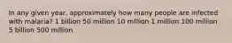 In any given year, approximately how many people are infected with malaria? 1 billion 50 million 10 million 1 million 100 million 5 billion 500 million