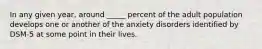 In any given year, around _____ percent of the adult population develops one or another of the anxiety disorders identified by DSM-5 at some point in their lives.