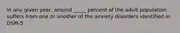 In any given year, around _____ percent of the adult population suffers from one or another of the anxiety disorders identified in DSM-5