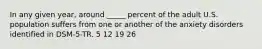 In any given year, around _____ percent of the adult U.S. population suffers from one or another of the anxiety disorders identified in DSM-5-TR. 5 12 19 26