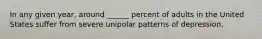 In any given year, around ______ percent of adults in the United States suffer from severe unipolar patterns of depression.