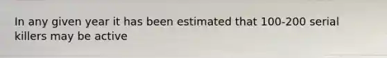 In any given year it has been estimated that 100-200 serial killers may be active