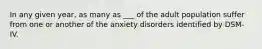 In any given year, as many as ___ of the adult population suffer from one or another of the anxiety disorders identified by DSM-IV.