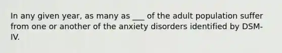 In any given year, as many as ___ of the adult population suffer from one or another of the anxiety disorders identified by DSM-IV.