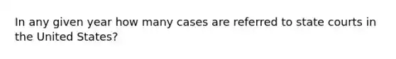 In any given year how many cases are referred to state courts in the United States?