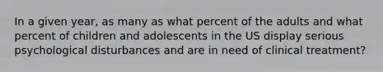 In a given year, as many as what percent of the adults and what percent of children and adolescents in the US display serious psychological disturbances and are in need of clinical treatment?