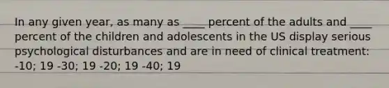 In any given year, as many as ____ percent of the adults and ____ percent of the children and adolescents in the US display serious psychological disturbances and are in need of clinical treatment: -10; 19 -30; 19 -20; 19 -40; 19