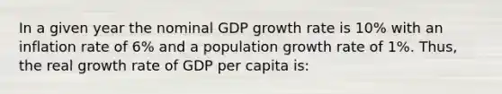 In a given year the nominal GDP growth rate is 10% with an inflation rate of 6% and a population growth rate of 1%. Thus, the real growth rate of GDP per capita is: