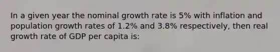 In a given year the nominal growth rate is 5% with inflation and population growth rates of 1.2% and 3.8% respectively, then real growth rate of GDP per capita is: