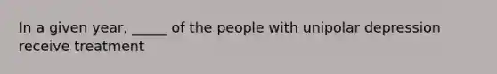 In a given year, _____ of the people with unipolar depression receive treatment