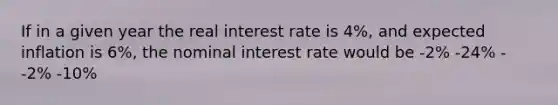 If in a given year the real interest rate is 4%, and expected inflation is 6%, the nominal interest rate would be -2% -24% - -2% -10%