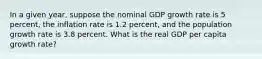 In a given year, suppose the nominal GDP growth rate is 5 percent, the inflation rate is 1.2 percent, and the population growth rate is 3.8 percent. What is the real GDP per capita growth rate?