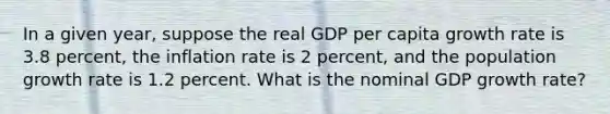 In a given year, suppose the real GDP per capita growth rate is 3.8 percent, the inflation rate is 2 percent, and the population growth rate is 1.2 percent. What is the nominal GDP growth rate?