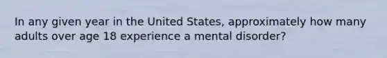 In any given year in the United States, approximately how many adults over age 18 experience a mental disorder?