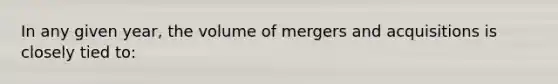 In any given year, the volume of mergers and acquisitions is closely tied to: