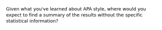 Given what you've learned about APA style, where would you expect to find a summary of the results without the specific statistical information?