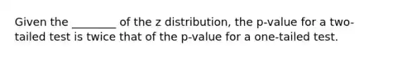 Given the ________ of the z distribution, the p-value for a two-tailed test is twice that of the p-value for a one-tailed test.