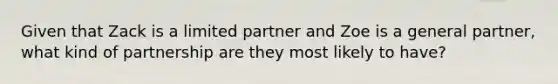 Given that Zack is a limited partner and Zoe is a general partner, what kind of partnership are they most likely to have?